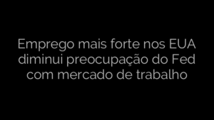 ​Emprego mais forte nos EUA diminui preocupação do Fed com mercado de trabalho 